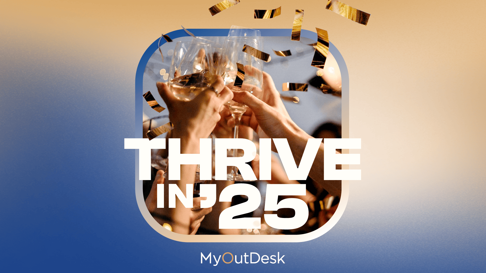 Hands clink glasses in a celebratory toast as gold confetti falls, symbolizing hybrid teams for enterprise growth. Thrive in 25 is boldly displayed in white, while the MyOutDesk logo graces the bottom against a gradient backdrop from tan to blue.